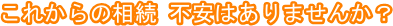 これからの相続 不安はありませんか?